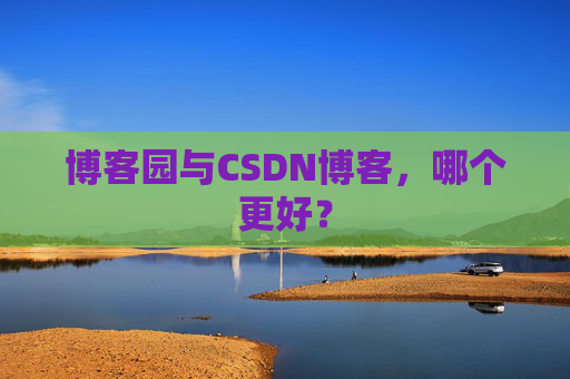 博客园与CSDN博客，哪个更好？